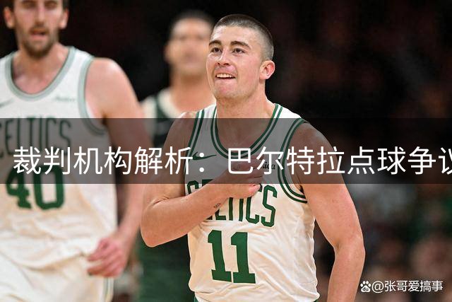 裁判机构解析：巴尔特拉点球争议 未踩线不应重罚
